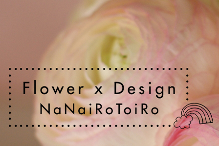 Flower x Design NaNaiRoToiRo